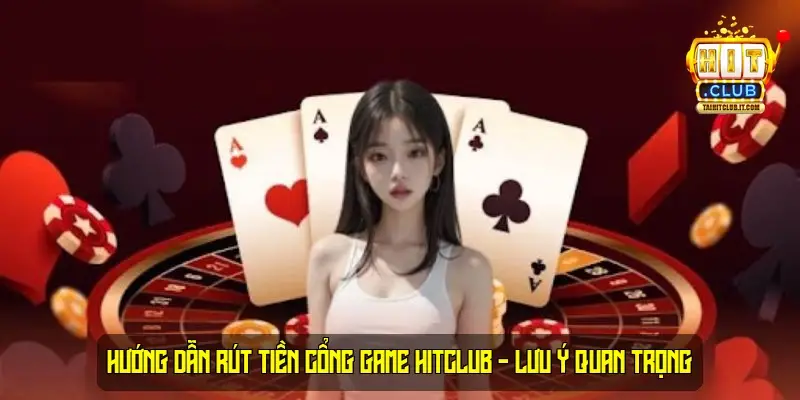 Hướng dẫn rút tiền cổng game HitClub - Lưu ý Quan Trọng