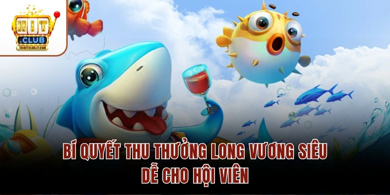 Bí quyết thu thưởng Long Vương siêu dễ cho hội viên